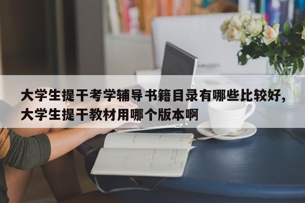 大学生提干考学辅导书籍目录有哪些比较好,大学生提干教材用哪个版本啊