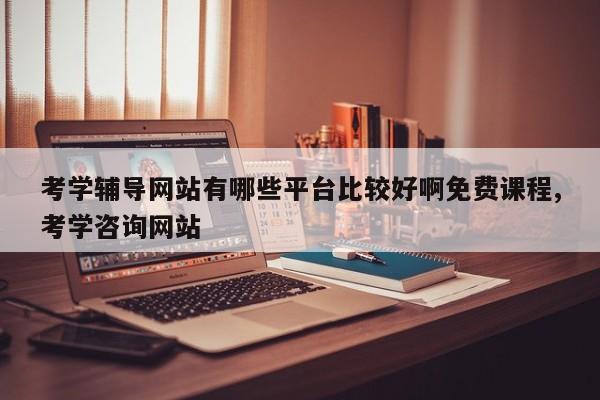 考学辅导网站有哪些平台比较好啊免费课程,考学咨询网站