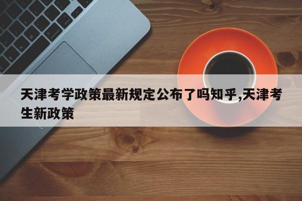 天津考学政策最新规定公布了吗知乎,天津考生新政策