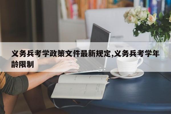 义务兵考学政策文件最新规定,义务兵考学年龄限制