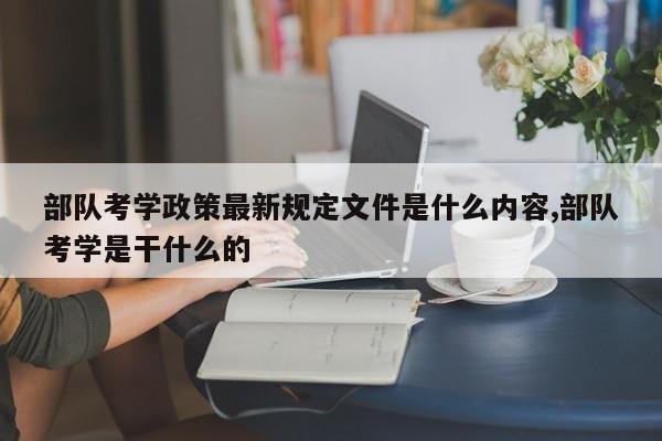 部队考学政策最新规定文件是什么内容,部队考学是干什么的