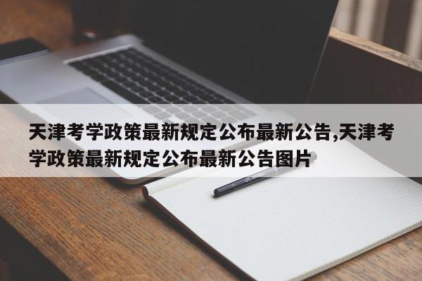 天津考学政策最新规定公布最新公告,天津考学政策最新规定公布最新公告图片