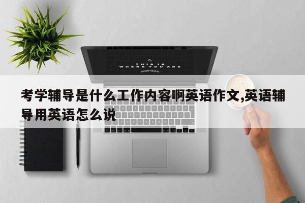 考学辅导是什么工作内容啊英语作文,英语辅导用英语怎么说