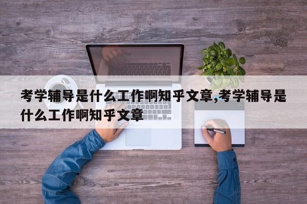 考学辅导是什么工作啊知乎文章,考学辅导是什么工作啊知乎文章
