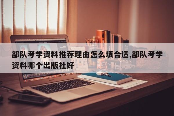 部队考学资料推荐理由怎么填合适,部队考学资料哪个出版社好