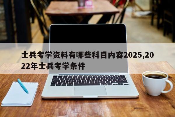 士兵考学资料有哪些科目内容2025,2022年士兵考学条件