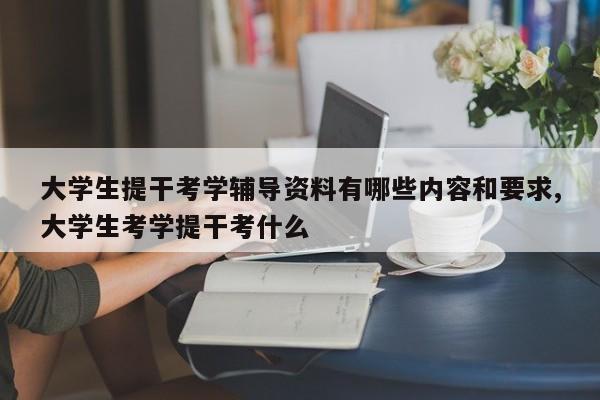 大学生提干考学辅导资料有哪些内容和要求,大学生考学提干考什么