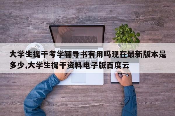 大学生提干考学辅导书有用吗现在最新版本是多少,大学生提干资料电子版百度云