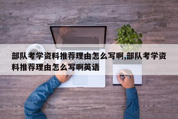 部队考学资料推荐理由怎么写啊,部队考学资料推荐理由怎么写啊英语