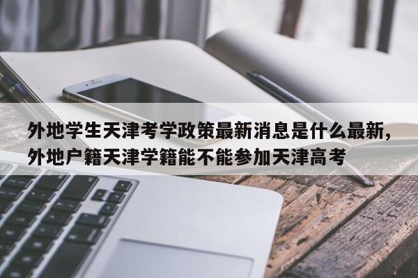 外地学生天津考学政策最新消息是什么最新,外地户籍天津学籍能不能参加天津高考
