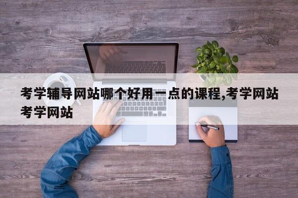 考学辅导网站哪个好用一点的课程,考学网站考学网站