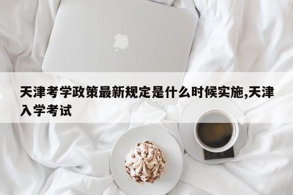 天津考学政策最新规定是什么时候实施,天津入学考试